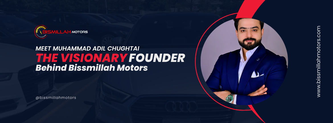 Meet Muhammad Adil Chughtai: The Visionary Founder Behind Bissmillah Motors